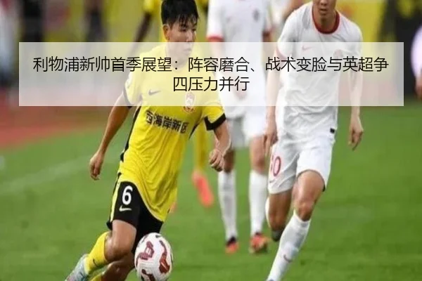 利物浦新帅首季展望：阵容磨合、战术变脸与英超争四压力并行